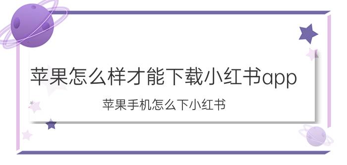 苹果怎么样才能下载小红书app 苹果手机怎么下小红书？